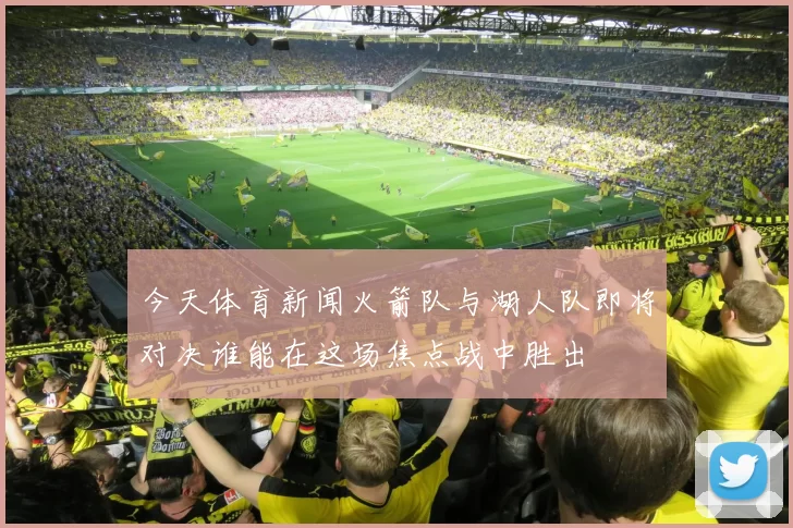 今天体育新闻火箭队与湖人队即将对决谁能在这场焦点战中胜出
