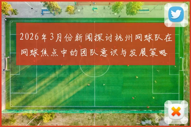 2026年3月份新闻探讨杭州网球队在网球焦点中的团队意识与发展策略