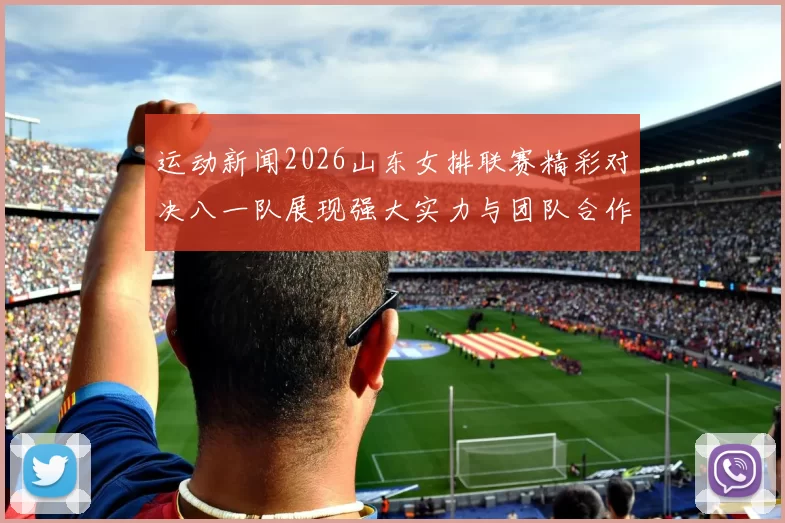 运动新闻2026山东女排联赛精彩对决八一队展现强大实力与团队合作精神