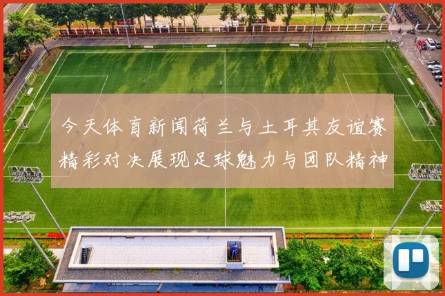 今天体育新闻荷兰与土耳其友谊赛精彩对决展现足球魅力与团队精神