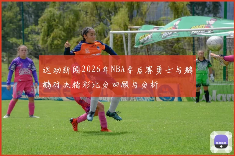 运动新闻2026年NBA季后赛勇士与鹈鹕对决精彩比分回顾与分析