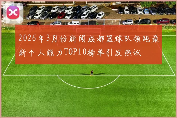 2026年3月份新闻成都篮球队领跑最新个人能力TOP10榜单引发热议