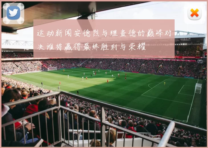 运动新闻安德烈与理查德的巅峰对决谁将赢得最终胜利与荣耀